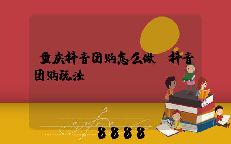 重庆抖音团购怎么做(抖音团购玩法)