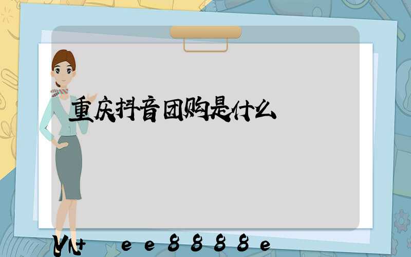重庆抖音团购是什么