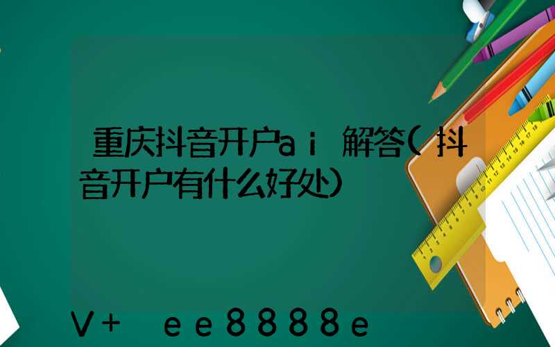 重庆抖音开户ai解答(抖音开户有什么好处)