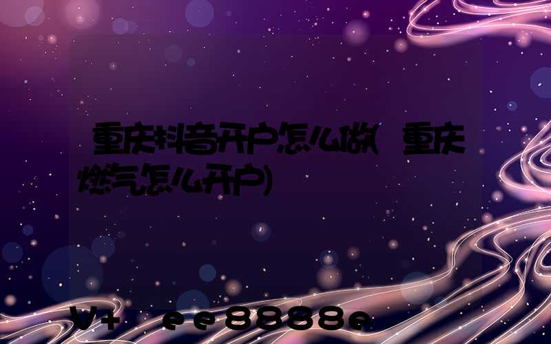 重庆抖音开户怎么做(重庆燃气怎么开户)