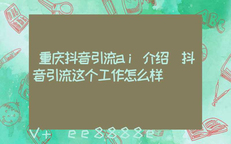 重庆抖音引流ai介绍(抖音引流这个工作怎么样)
