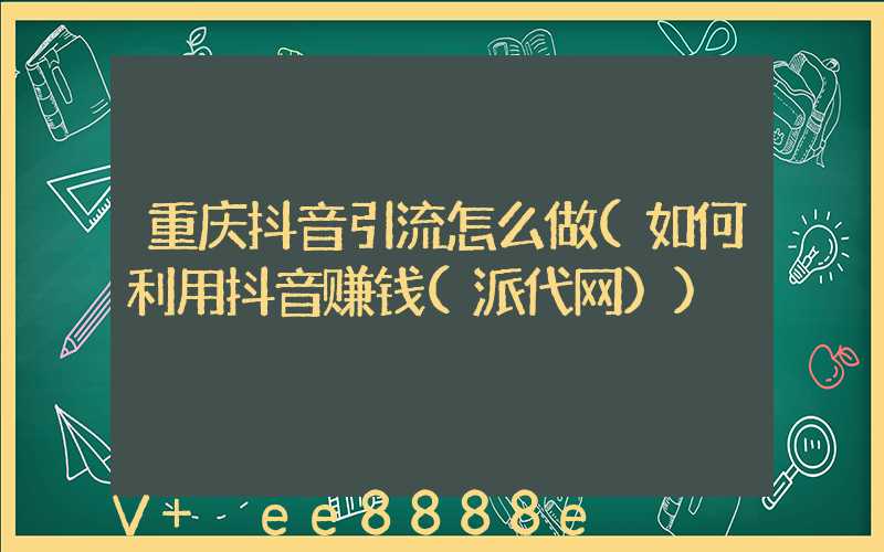 重庆抖音引流怎么做(如何利用抖音赚钱(派代网))