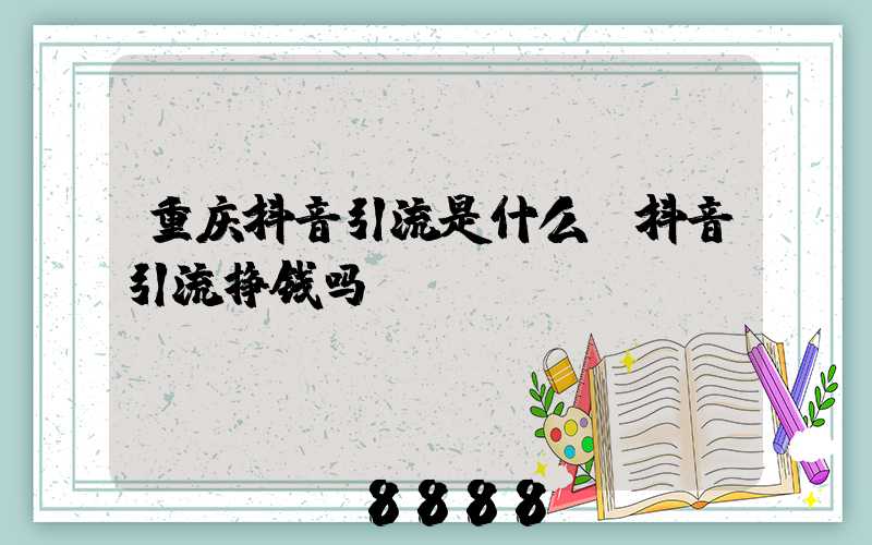 重庆抖音引流是什么(抖音引流挣钱吗)