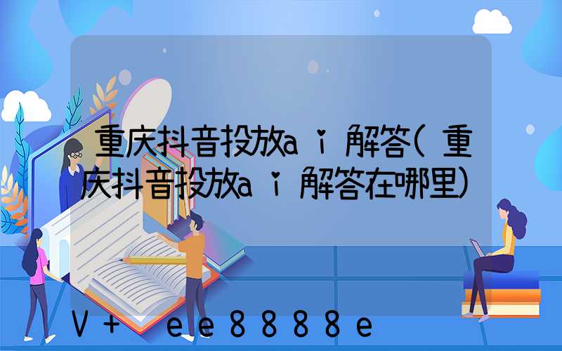 重庆抖音投放ai解答(重庆抖音投放ai解答在哪里)