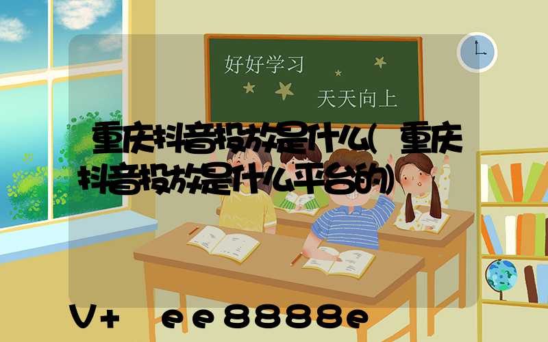 重庆抖音投放是什么(重庆抖音投放是什么平台的)