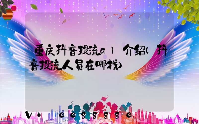 重庆抖音投流ai介绍(抖音投流人员在哪找)