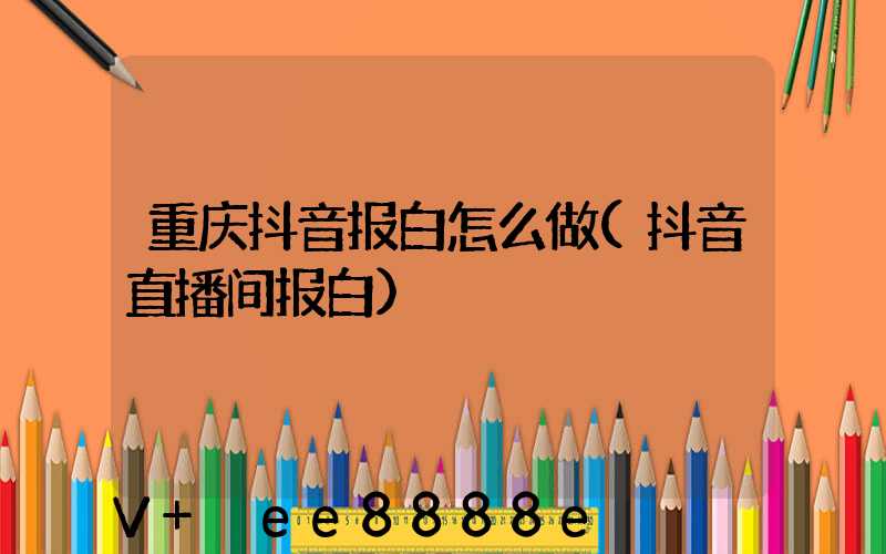 重庆抖音报白怎么做(抖音直播间报白)