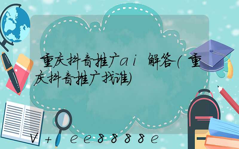 重庆抖音推广ai解答(重庆抖音推广找谁)