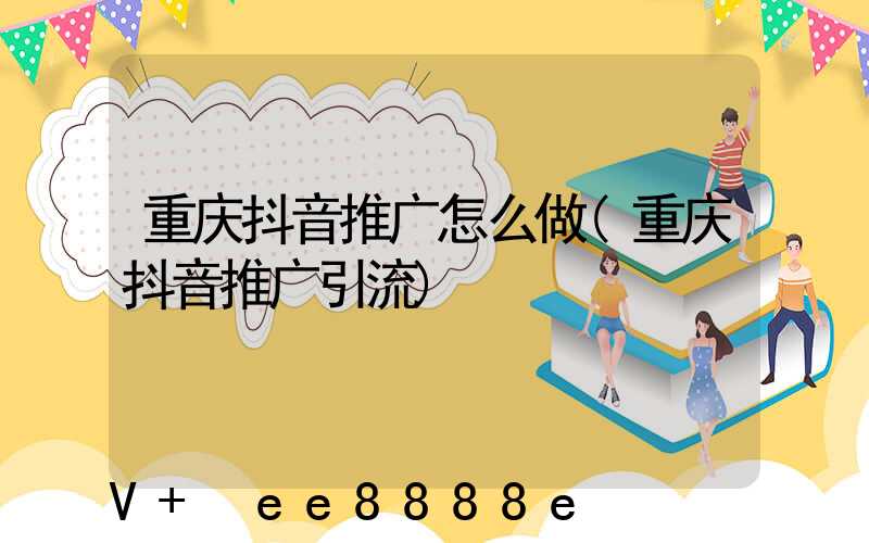重庆抖音推广怎么做(重庆抖音推广引流)