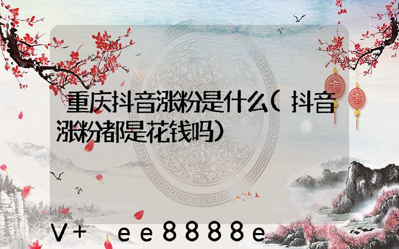 重庆抖音涨粉是什么(抖音涨粉都是花钱吗)