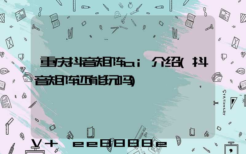 重庆抖音矩阵ai介绍(抖音矩阵还能玩吗)