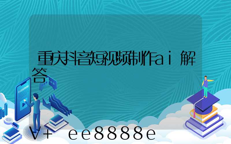 重庆抖音短视频制作ai解答