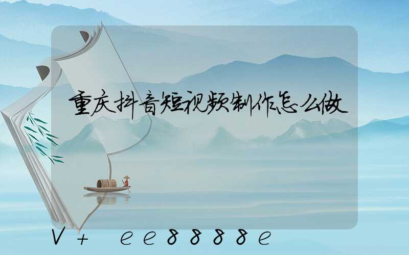 重庆抖音短视频制作怎么做