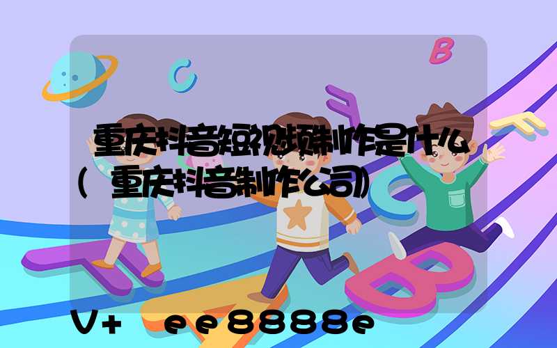 重庆抖音短视频制作是什么(重庆抖音制作公司)