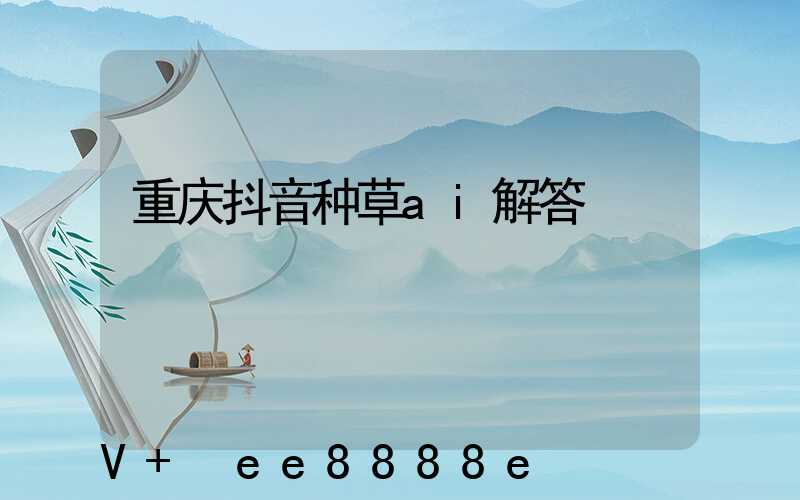 重庆抖音种草ai解答