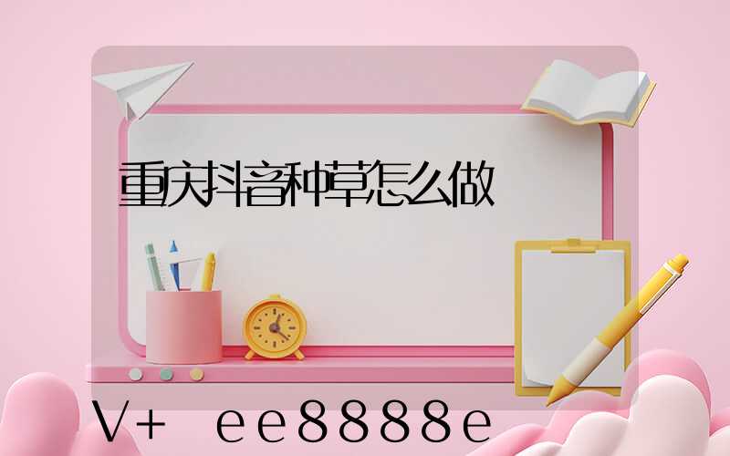 重庆抖音种草怎么做