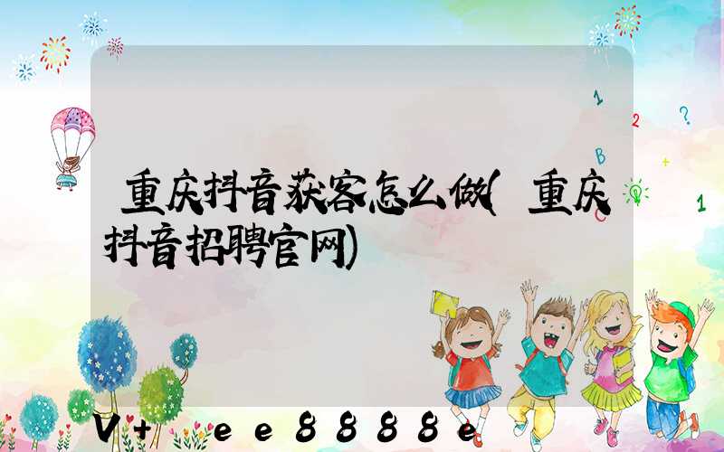 重庆抖音获客怎么做(重庆抖音招聘官网)