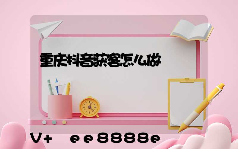 重庆抖音获客怎么做