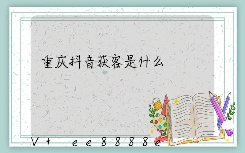 重庆抖音获客是什么