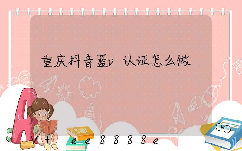 重庆抖音蓝v认证怎么做
