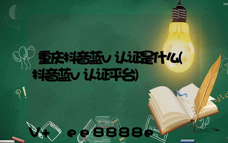重庆抖音蓝v认证是什么(抖音蓝v认证平台)