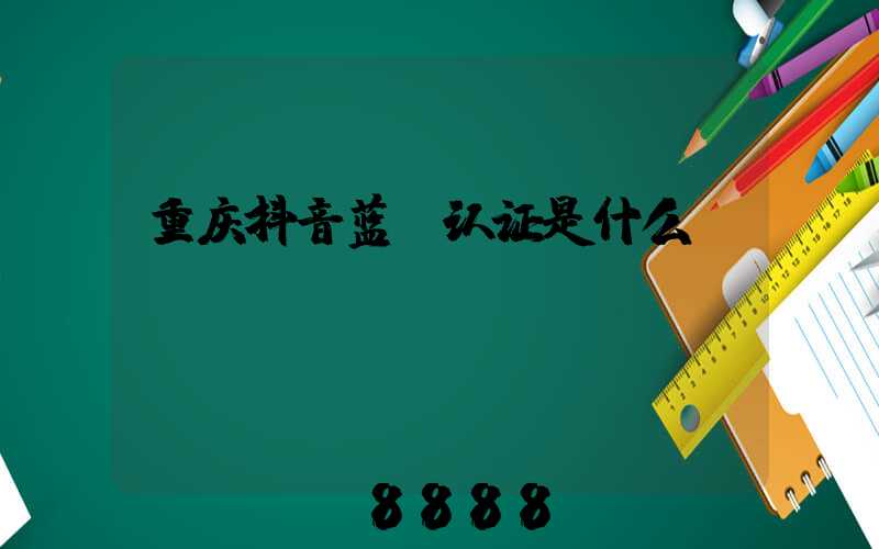 重庆抖音蓝v认证是什么