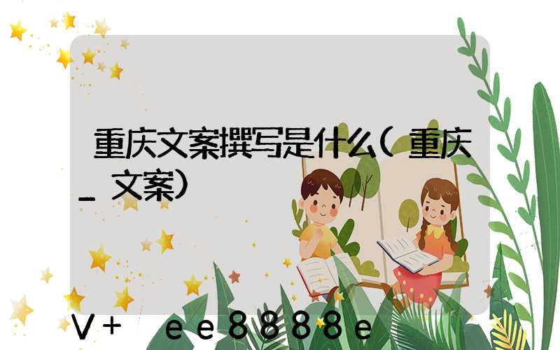 重庆文案撰写是什么(重庆_文案)