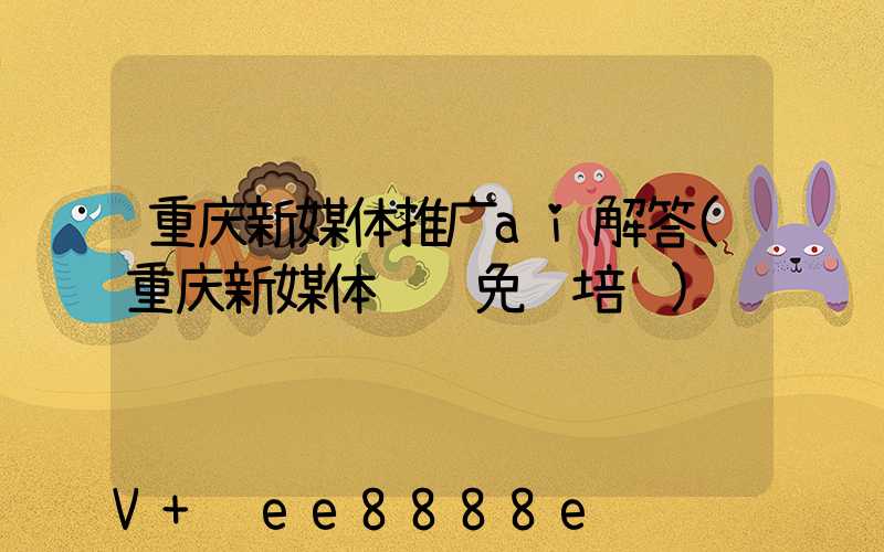 重庆新媒体推广ai解答(重庆新媒体运营免费培训)