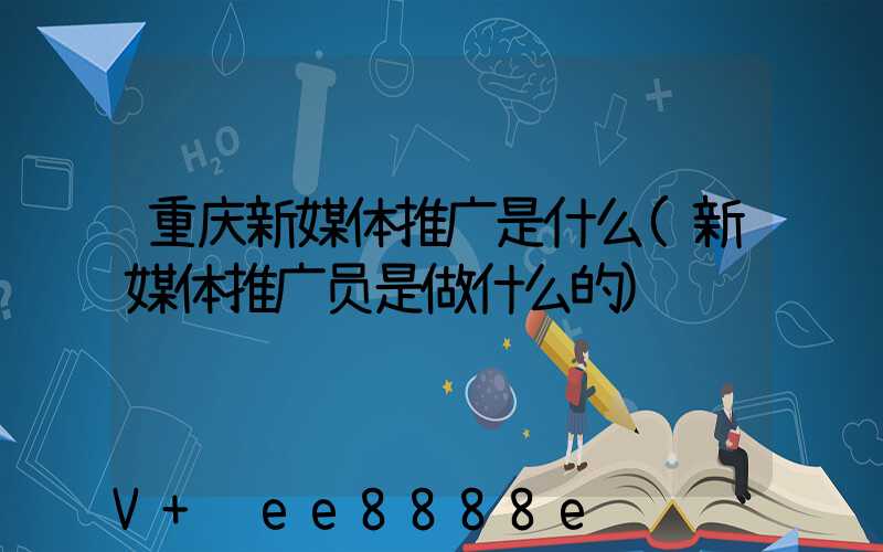 重庆新媒体推广是什么(新媒体推广员是做什么的)