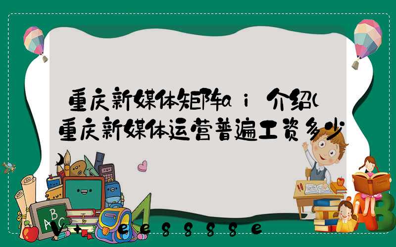 重庆新媒体矩阵ai介绍(重庆新媒体运营普遍工资多少)