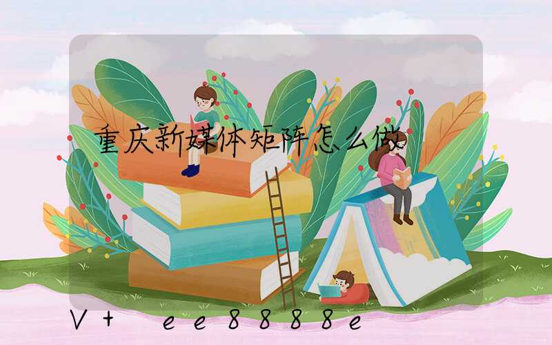 重庆新媒体矩阵怎么做