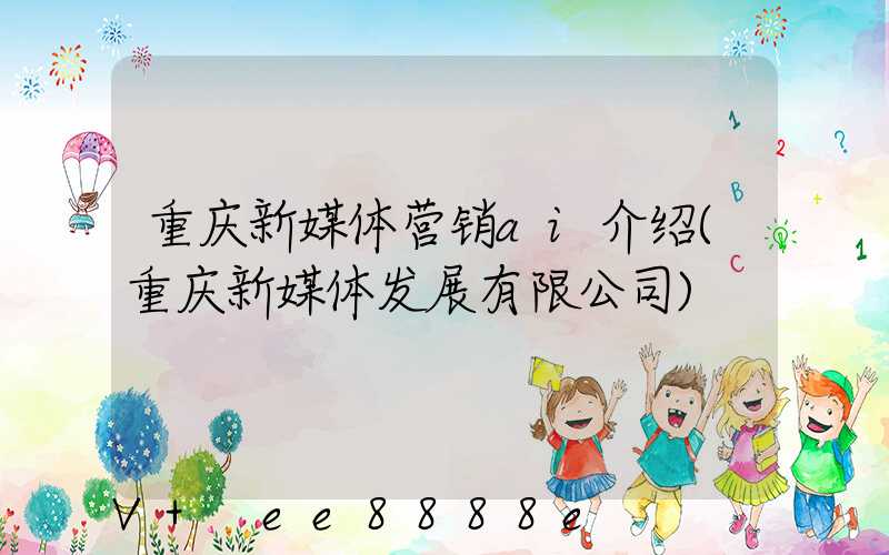 重庆新媒体营销ai介绍(重庆新媒体发展有限公司)