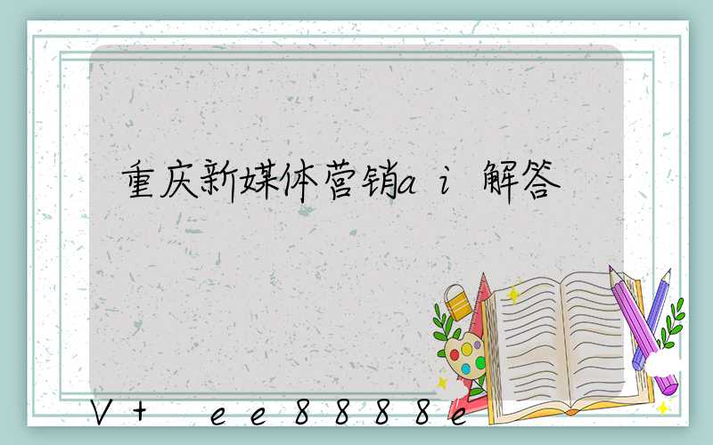 重庆新媒体营销ai解答
