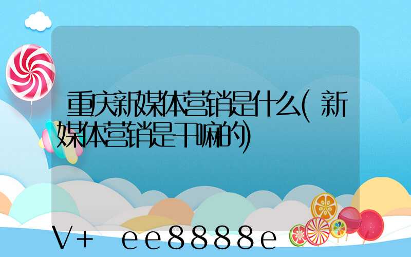 重庆新媒体营销是什么(新媒体营销是干嘛的)