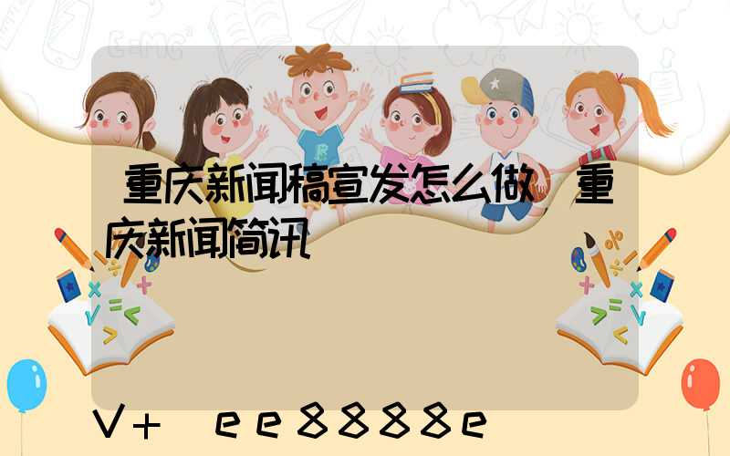 重庆新闻稿宣发怎么做(重庆新闻简讯)