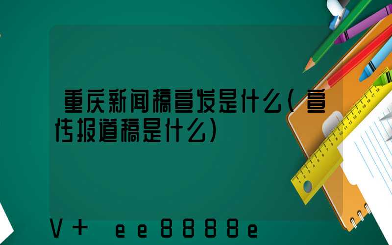 重庆新闻稿宣发是什么(宣传报道稿是什么)