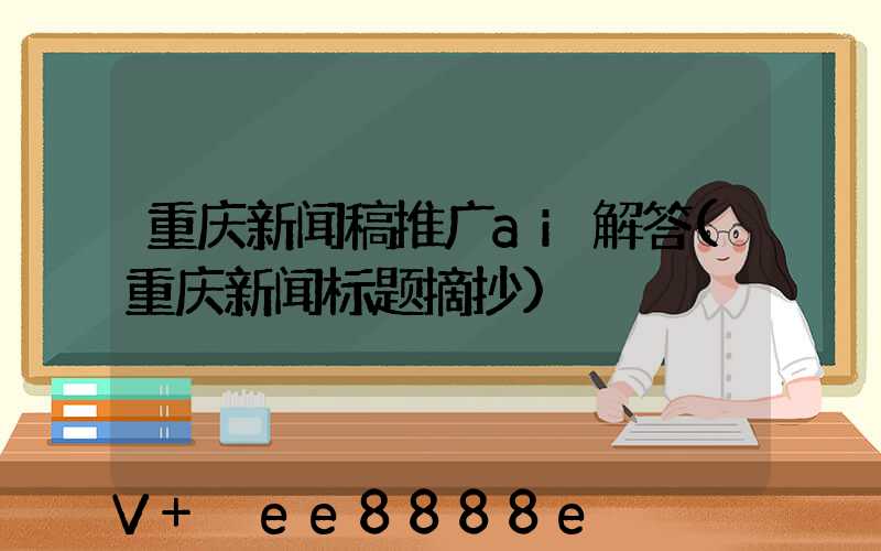重庆新闻稿推广ai解答(重庆新闻标题摘抄)