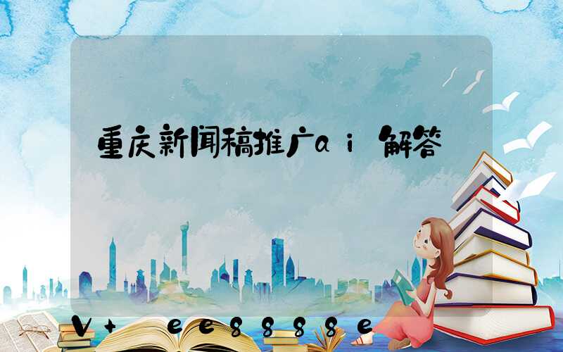 重庆新闻稿推广ai解答