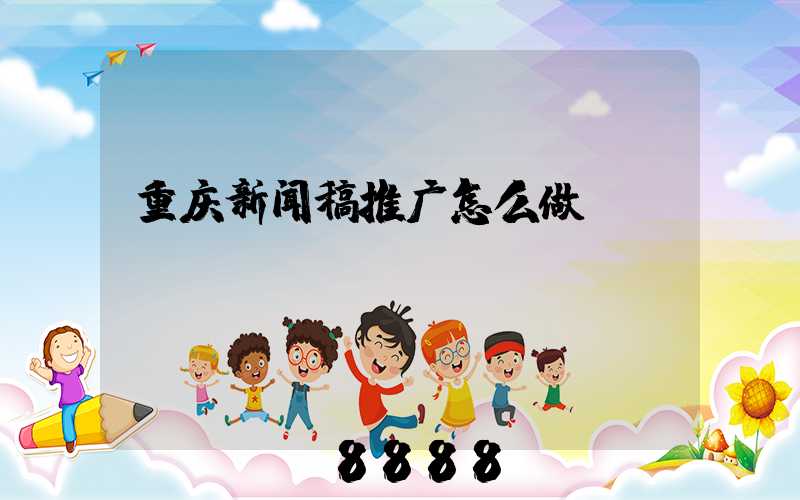 重庆新闻稿推广怎么做
