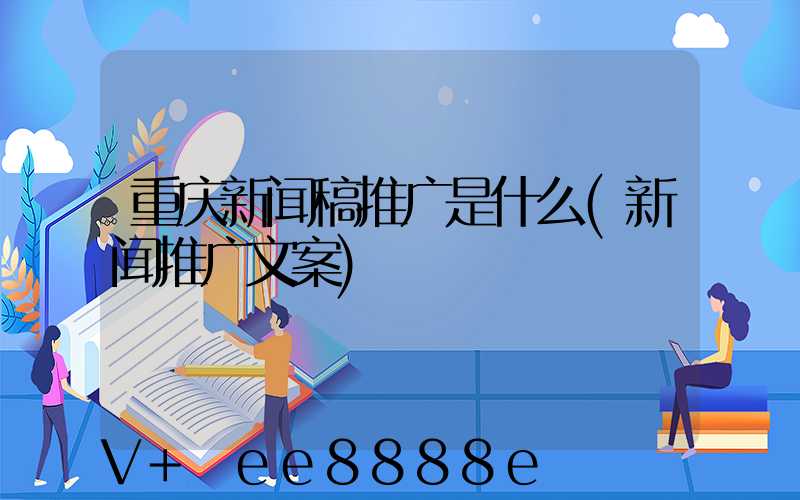 重庆新闻稿推广是什么(新闻推广文案)
