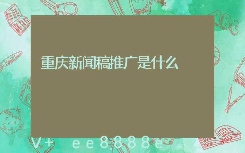 重庆新闻稿推广是什么