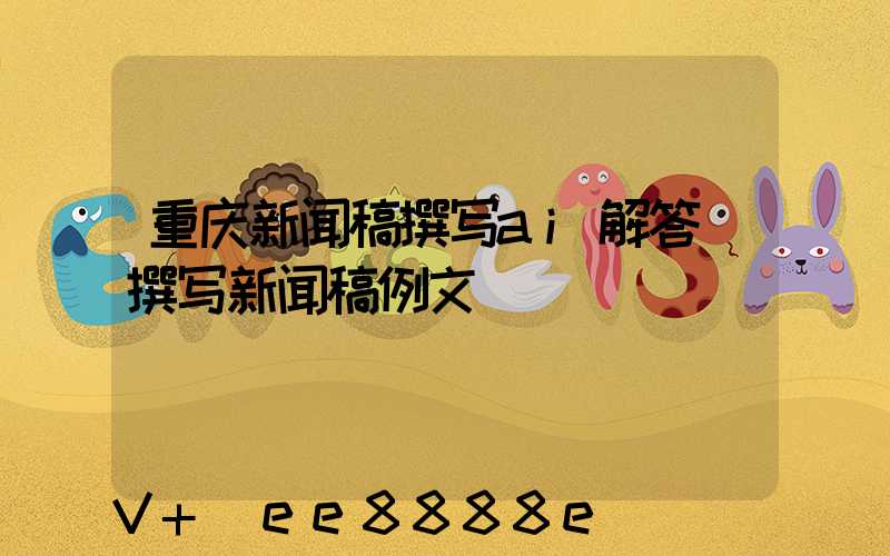重庆新闻稿撰写ai解答(撰写新闻稿例文)