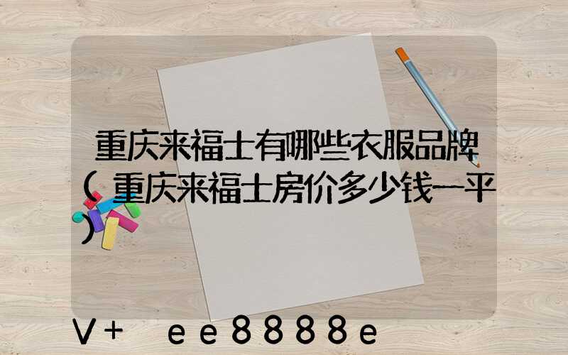 重庆来福士有哪些衣服品牌(重庆来福士房价多少钱一平)