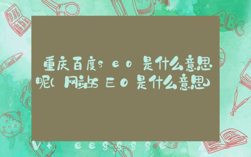 重庆百度seo是什么意思呢(网站SEO是什么意思)