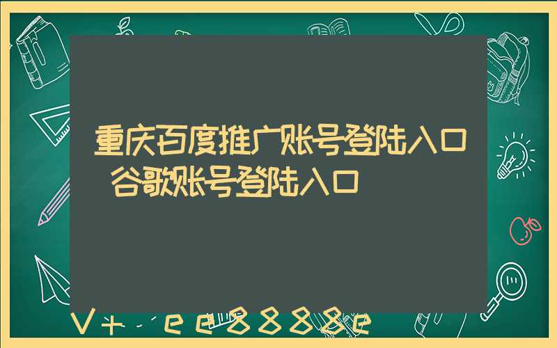 重庆百度推广账号登陆入口(谷歌账号登陆入口)