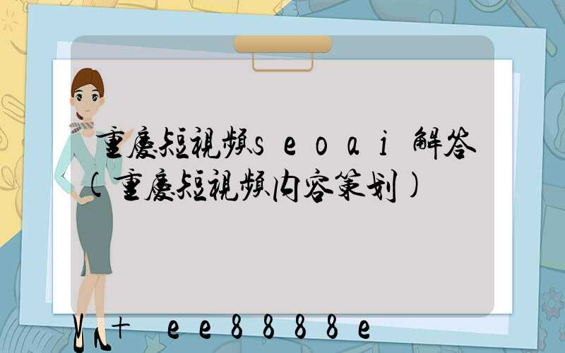 重庆短视频seoai解答(重庆短视频内容策划)