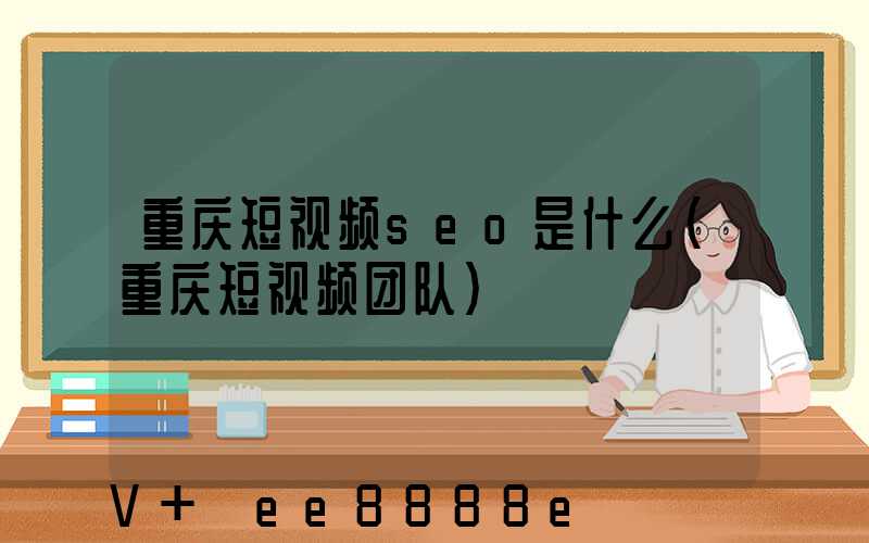 重庆短视频seo是什么(重庆短视频团队)