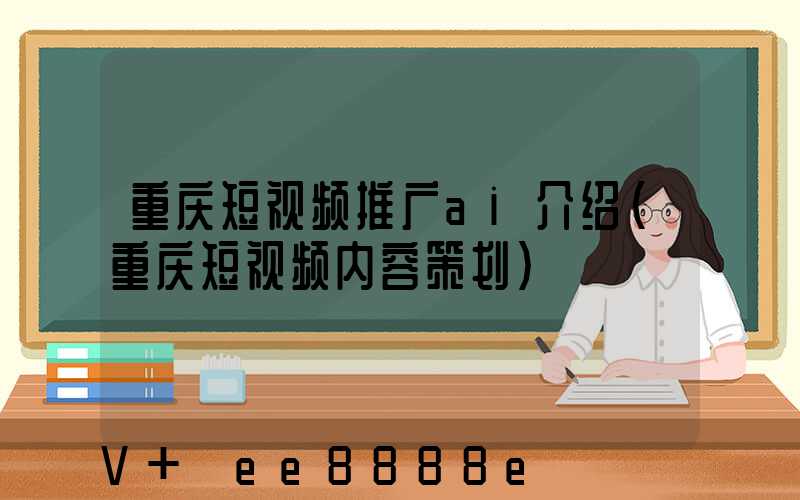 重庆短视频推广ai介绍(重庆短视频内容策划)