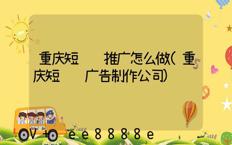 重庆短视频推广怎么做(重庆短视频广告制作公司)