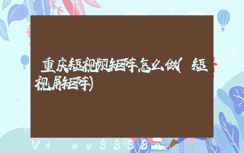 重庆短视频矩阵怎么做(短视屏矩阵)